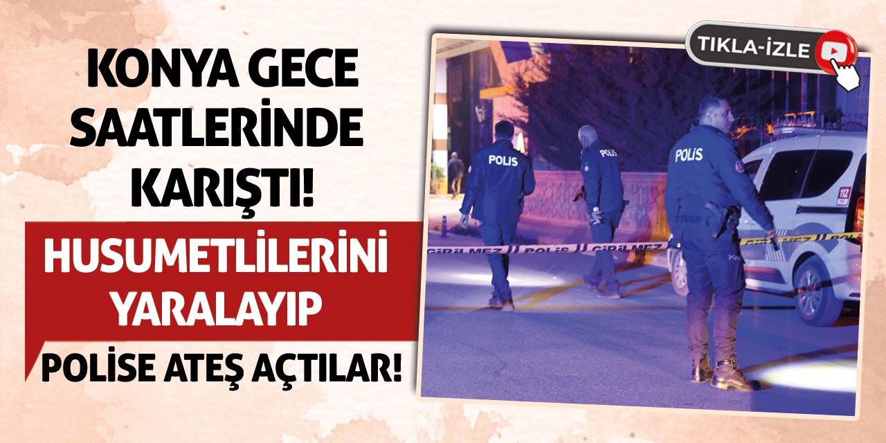 Konya Gece Saatlerinde Karıştı! Husumetlilerini Yaralayıp Polise Ateş Açtılar!