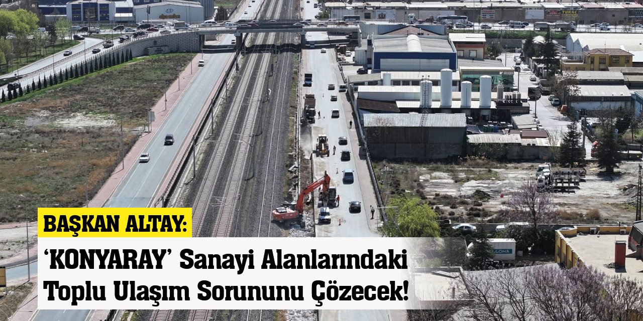 Başkan Altay: ‘KONYARAY’ Sanayi Alanlarındaki Toplu Ulaşım Sorununu Çözecek!