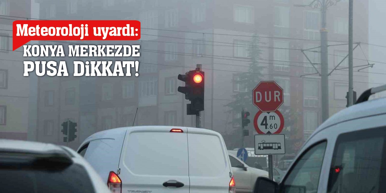 Meteoroloji Uyardı: Konya Merkezde Pusa Dikkat!