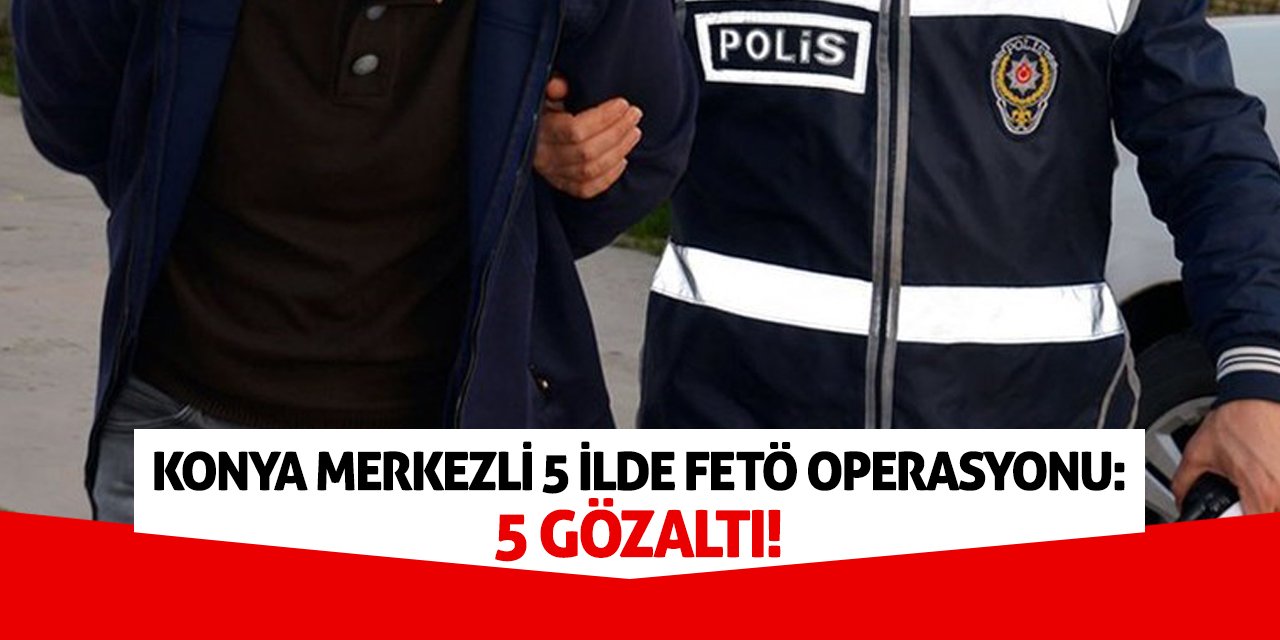 Konya merkezli 5 ilde FETÖ Operasyonu: 5 Gözaltı!