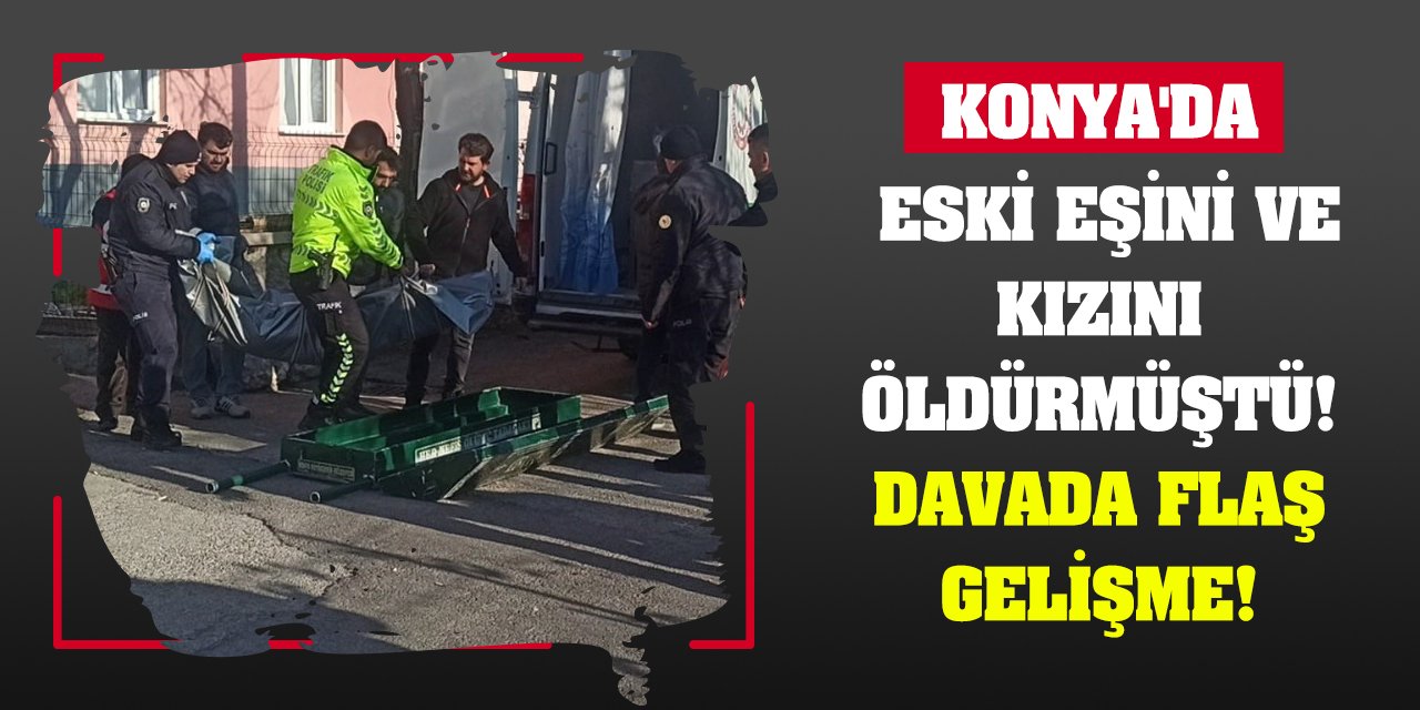 Konya'da eski eşini ve kızını öldürmüştü! Davada flaş gelişme!