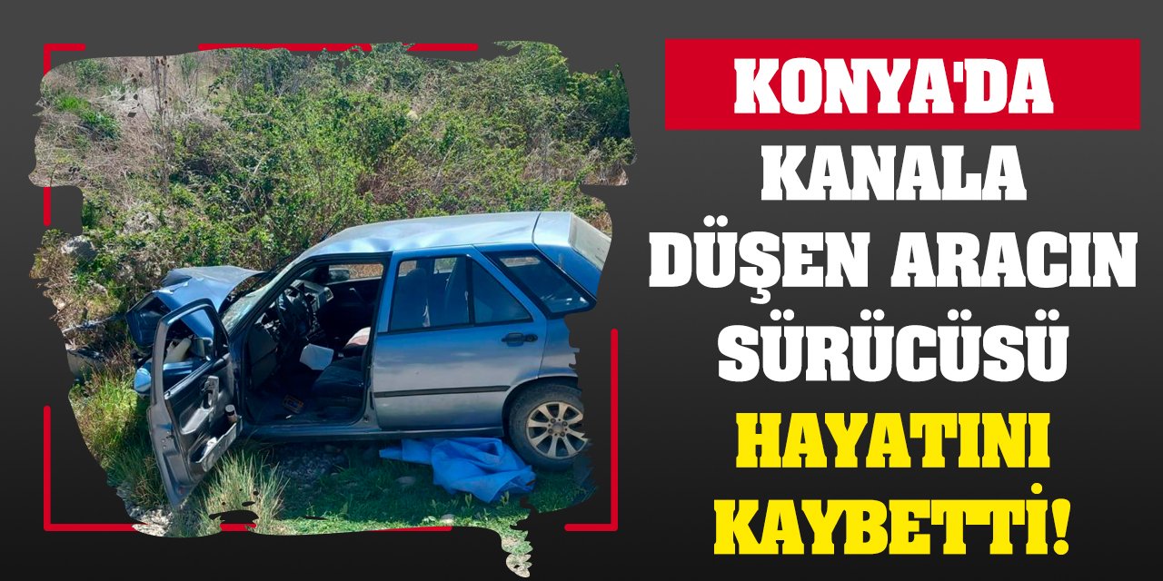 Konya'da kanala düşen aracın sürücüsü hayatını kaybetti!