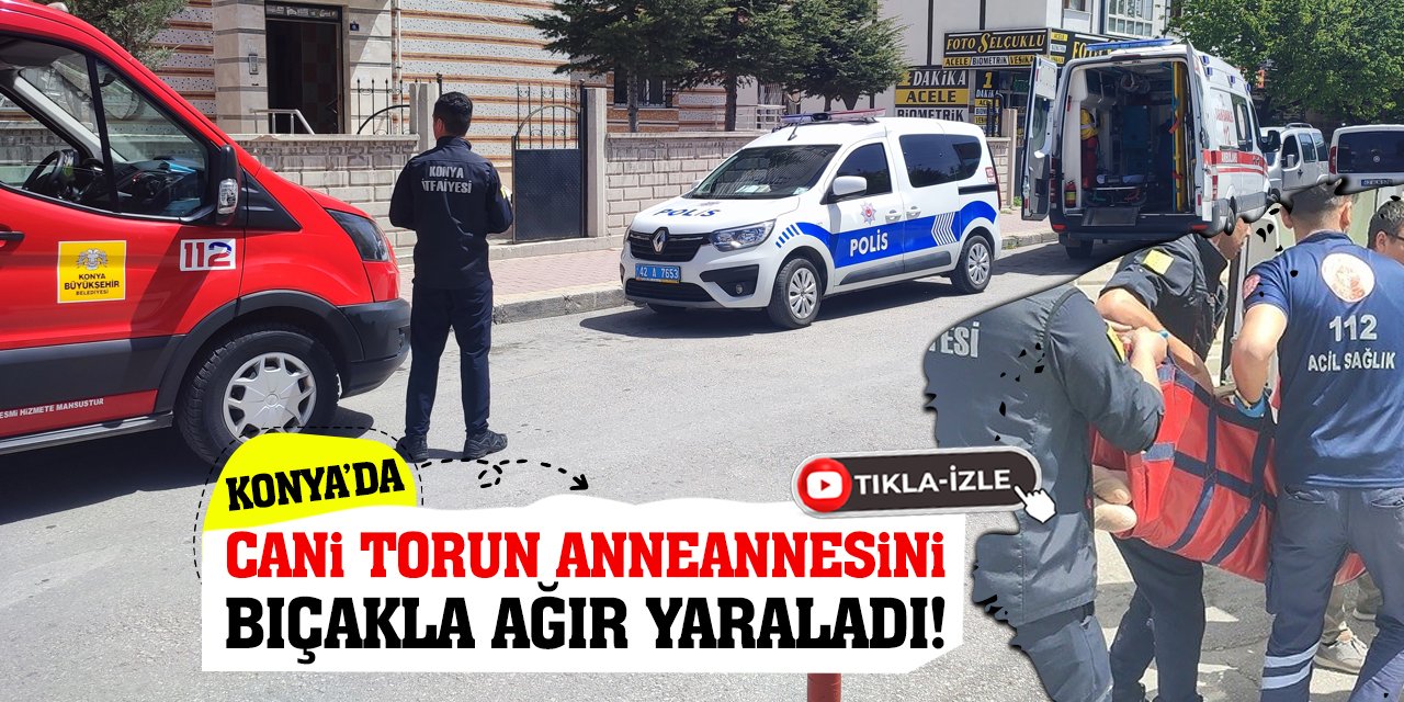 Konya'da Cani Torun Anneannesini Bıçakla Ağır Yaraladı!