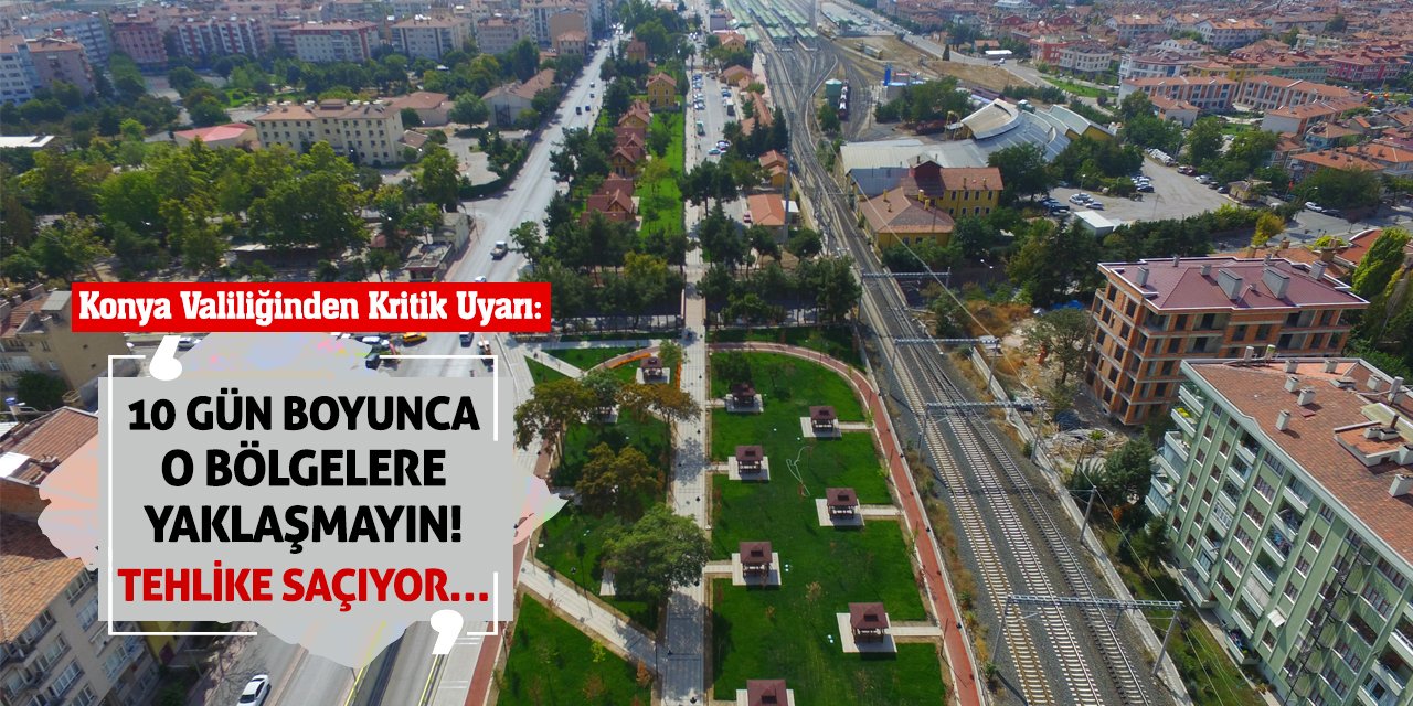 Konya Valiliğinden Kritik Uyarı: 10 Gün Boyunca O Bölgelere Yaklaşmayın! Tehlike Saçıyor…