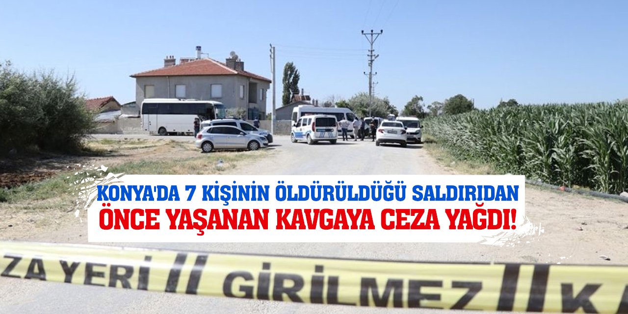 Konya'da 7 Kişinin Öldürüldüğü Saldırıdan Önce Yaşanan Kavgaya Ceza Yağdı!