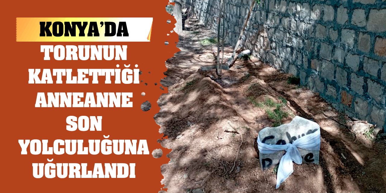 Konya'da torunun katlettiği anneanne son yolculuğuna uğurlandı