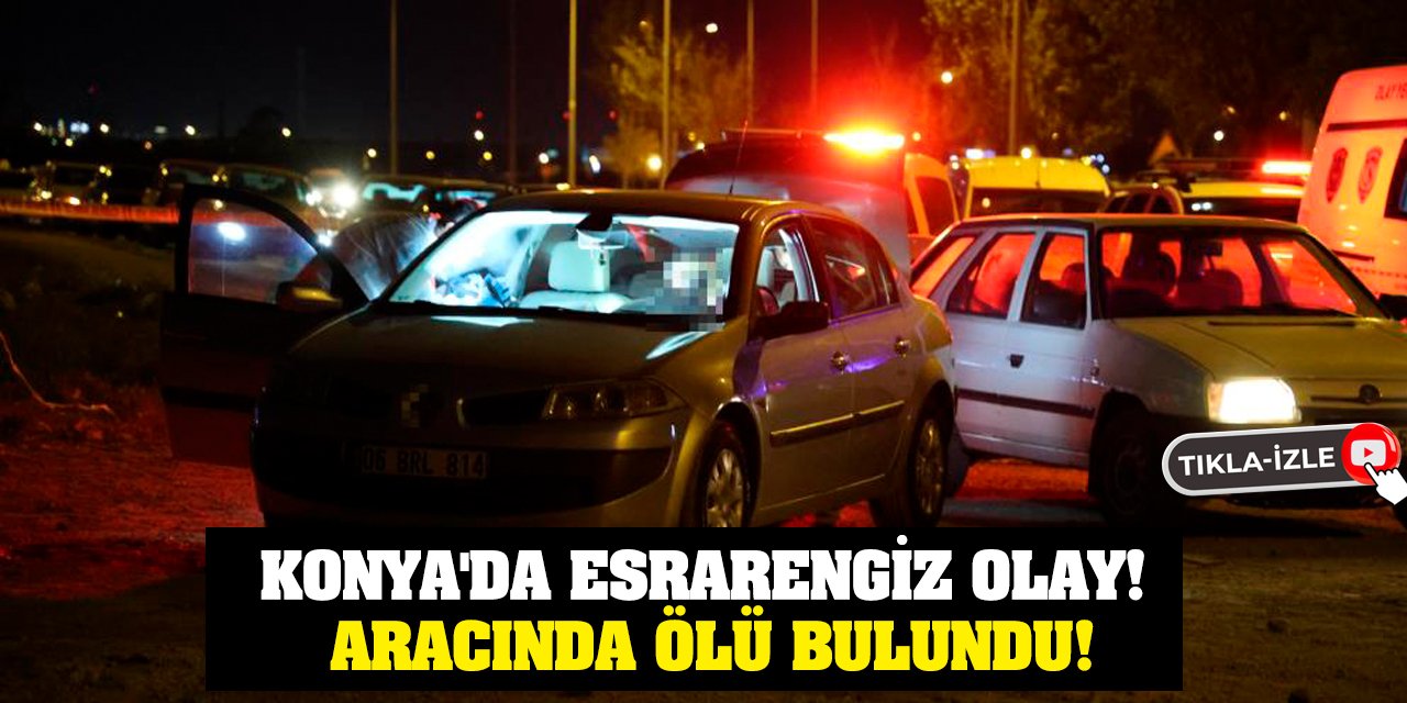 Konya'da Esrarengiz Olay! Aracında Ölü Bulundu!