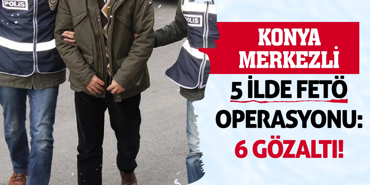 Konya merkezli 5 ilde FETÖ operasyonu: 6 gözaltı!