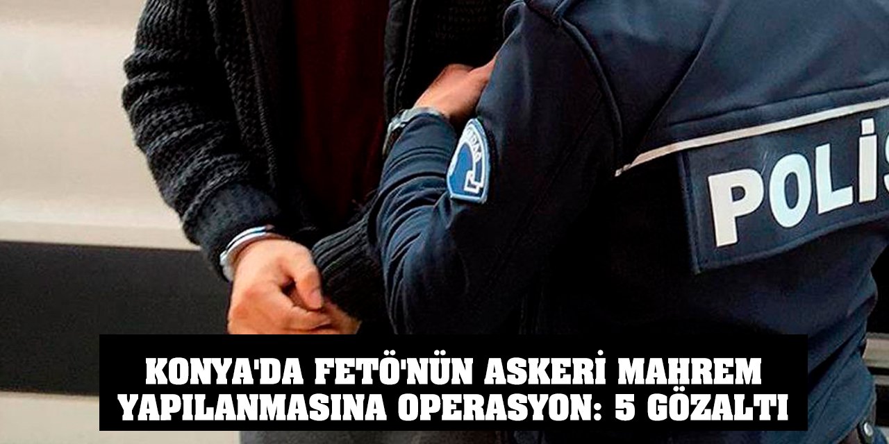 Konya'da FETÖ'nün askeri mahrem yapılanmasına operasyon: 5 gözaltı