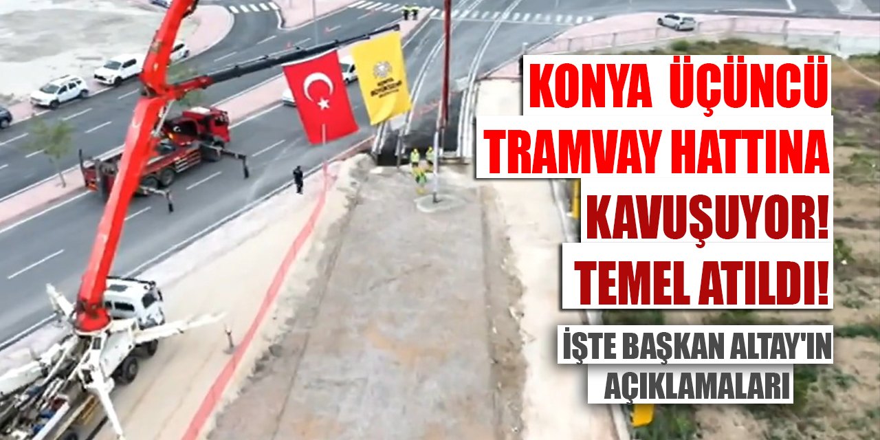 Konya, üçüncü tramvay hattına kavuşuyor! Temel atıldı! İşte Başkan Altay'ın açıklamaları