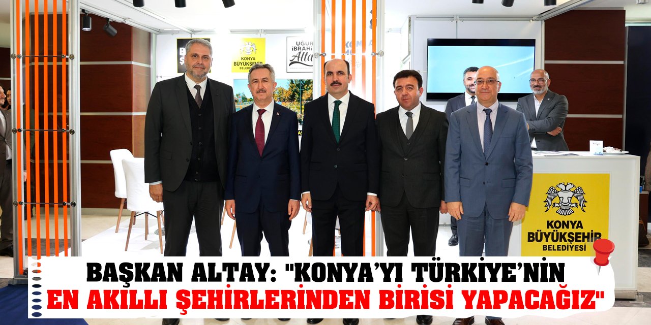 Başkan Altay: 'Konya’yı Türkiye’nin En Akıllı Şehirlerinden Birisi Yapacağız'