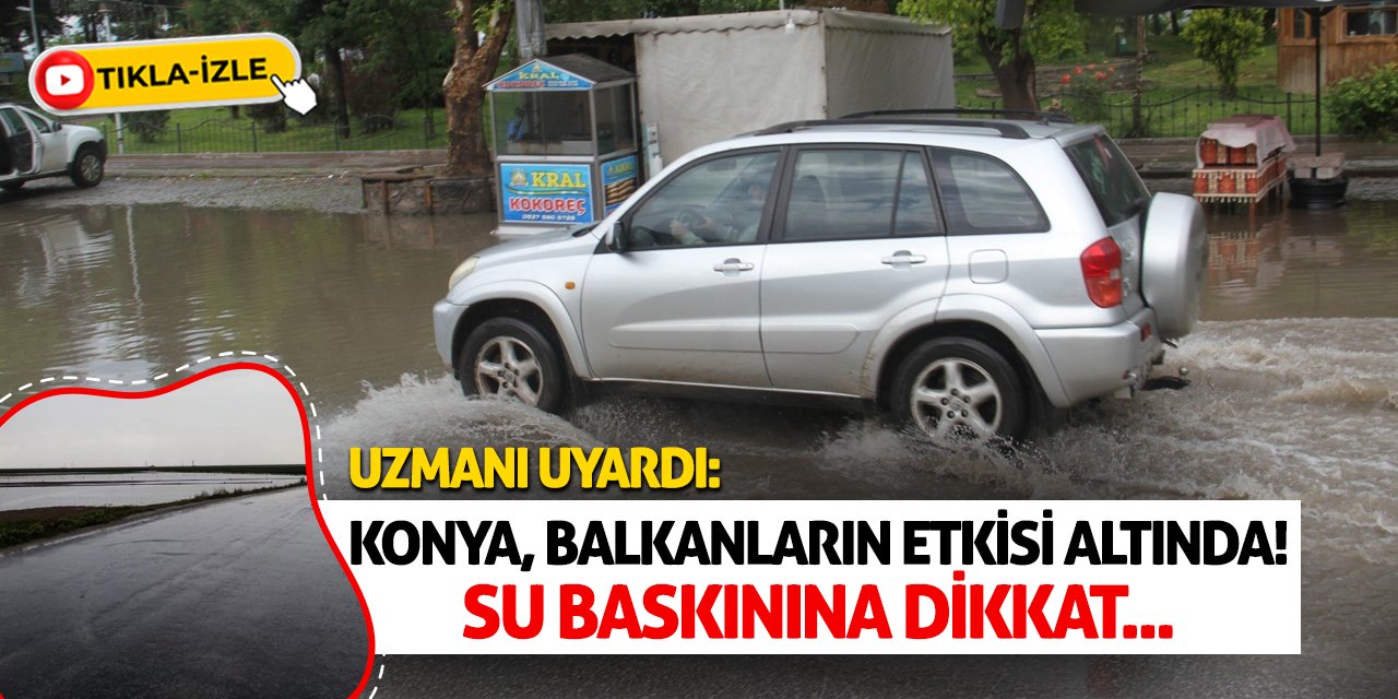 Uzmanı Uyardı: Konya Balkanların Etkisi Altında! Su Baskınına Dikkat...