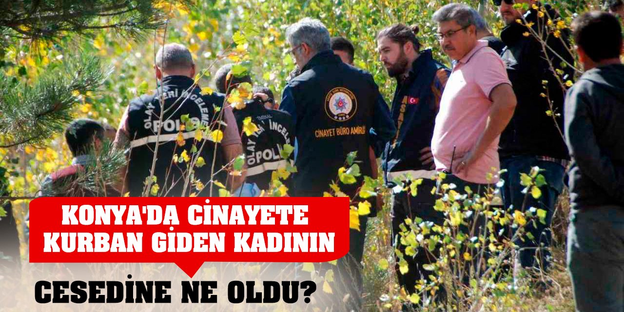 Konya'da cinayete kurban giden kadının cesedine ne oldu?