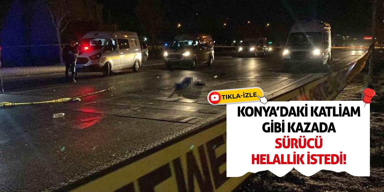 Konya’daki Katliam Gibi Kazada Sürücü Helallik İstedi!
