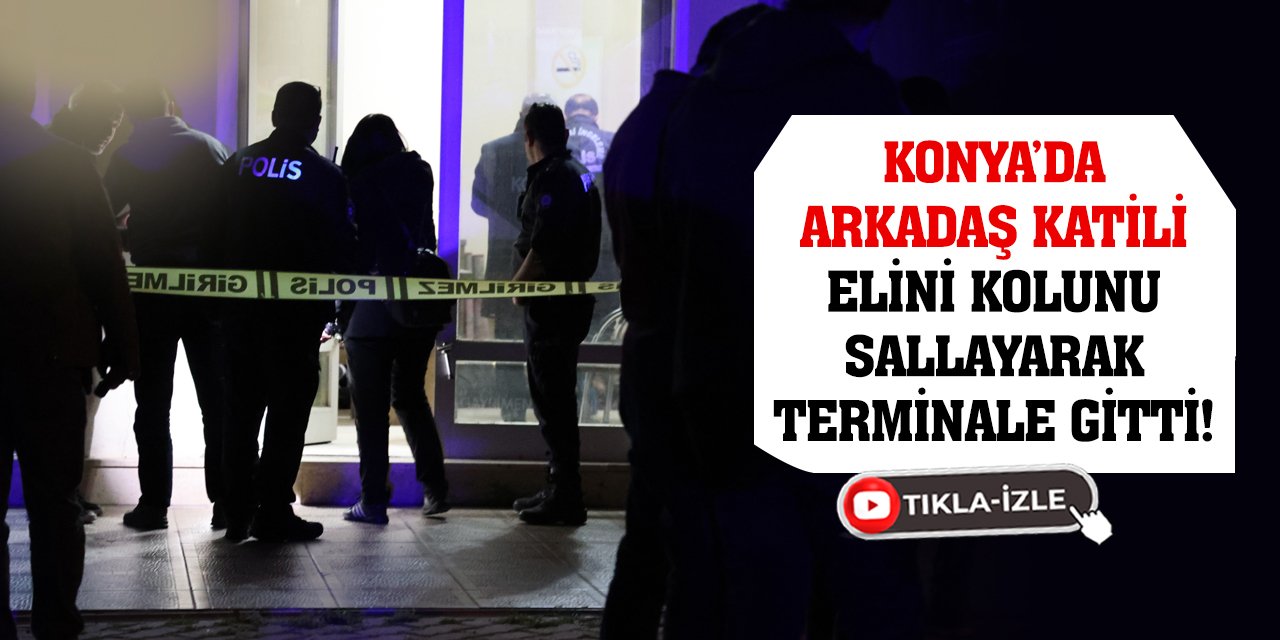 Konya’da Arkadaş Katili Elini Kolunu Sallayarak Terminale Gitti!