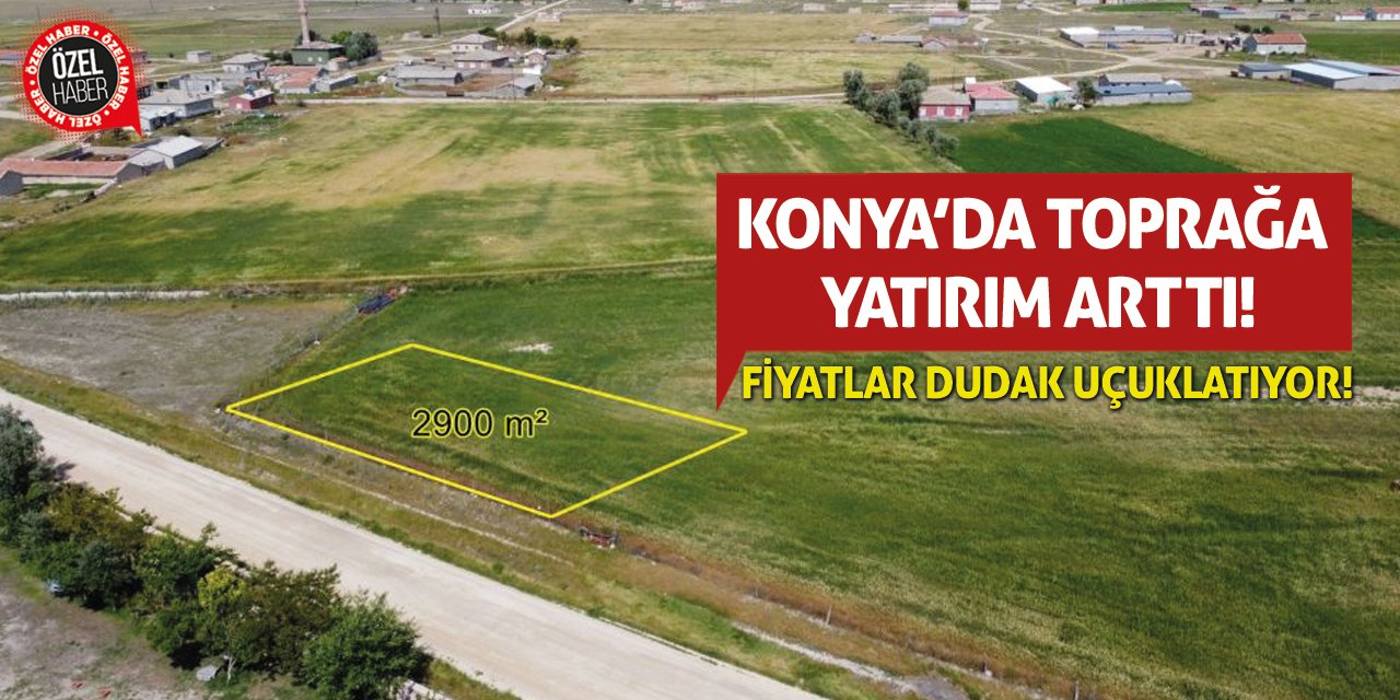 Konya’da Toprağa Yatırım Arttı! Fiyatlar Dudak Uçuklatıyor!