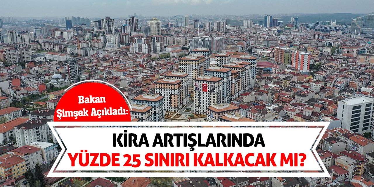 Bakan Şimşek Açıkladı: Kira artışlarında yüzde 25 sınırı kalkacak mı?