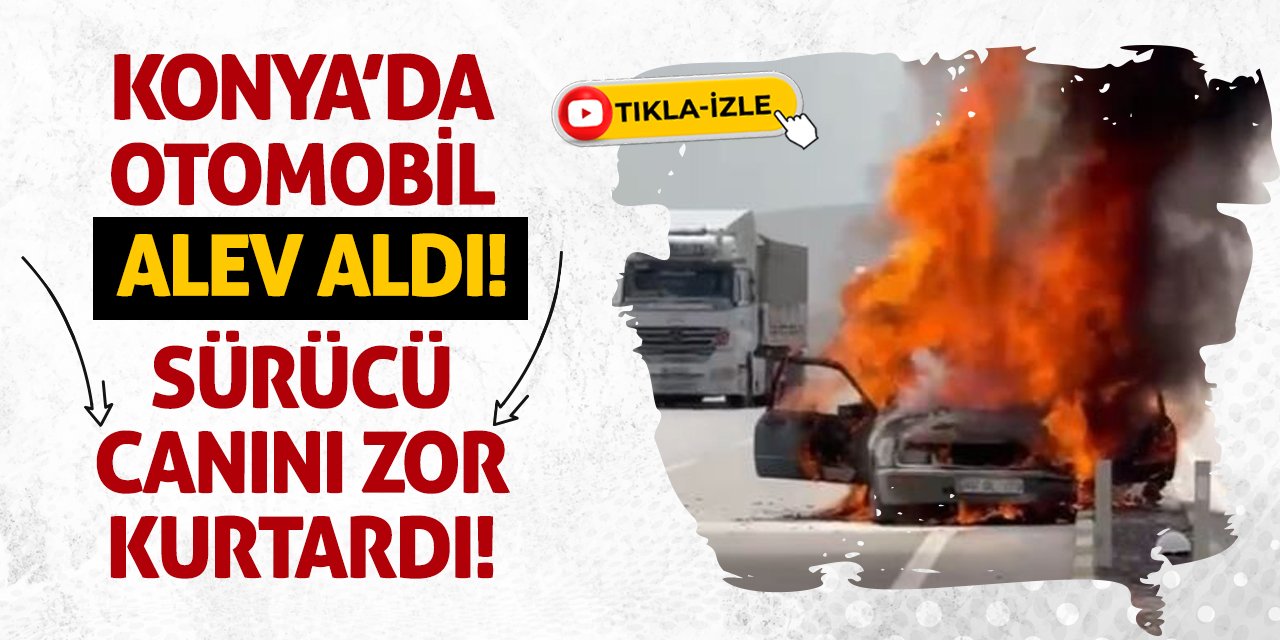 Konya’da Otomobil Alev Aldı! Sürücü Canını Zor Kurtardı!