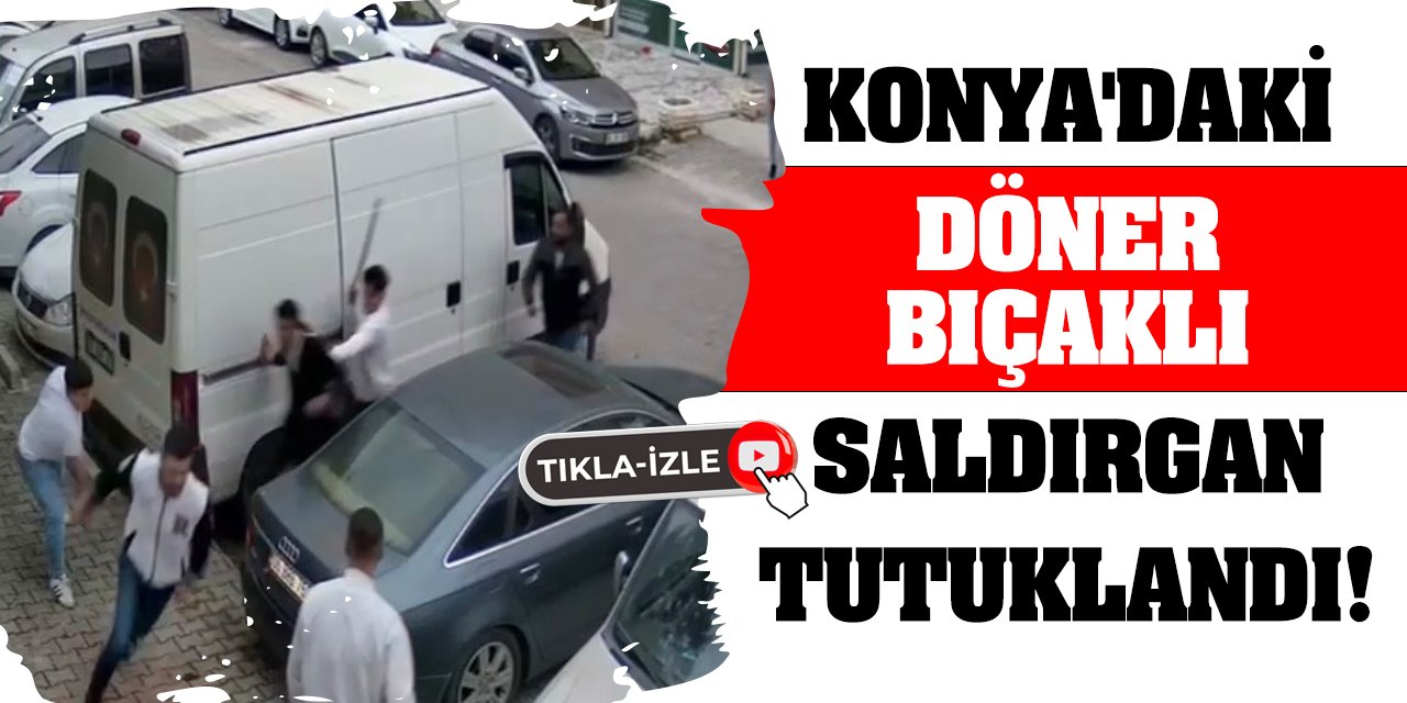 Konya'daki döner bıçaklı saldırgan tutuklandı!