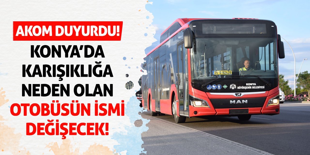 AKOM Duyurdu! Konya’da Karışıklığa Neden Olan Otobüsün İsmi Değişecek!