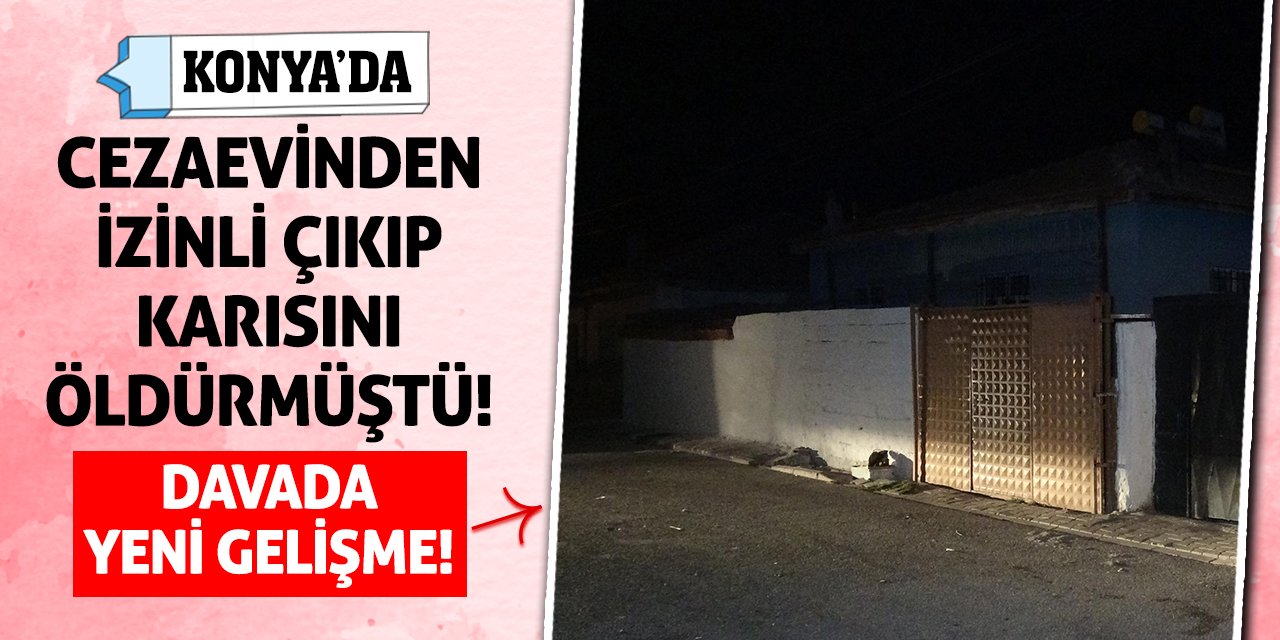 Konya'da Cezaevinden İzinli Çıkıp Karısını Öldürmüştü! Davada Yeni Gelişme!