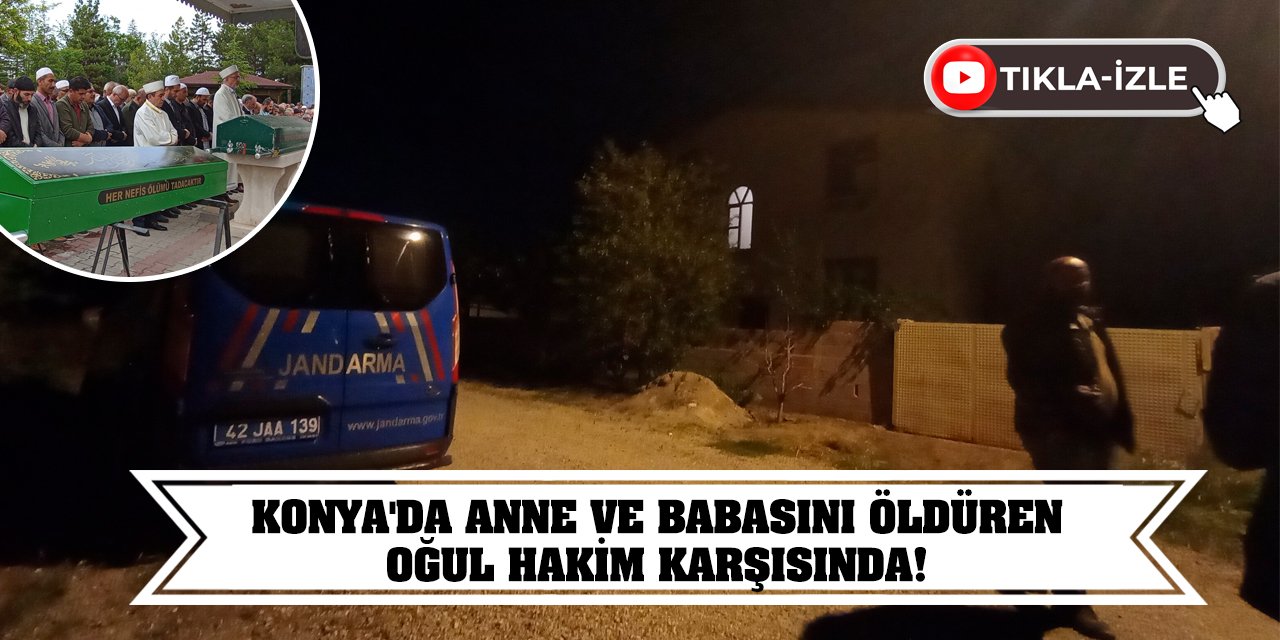 Konya'da anne ve babasını öldüren oğul hakim karşısında!