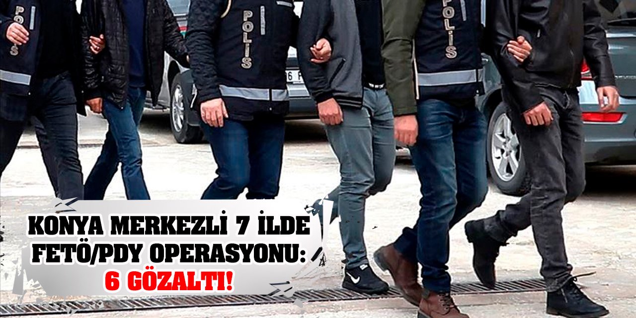 Konya merkezli 7 ilde FETÖ/PDY operasyonu: 6 gözaltı!