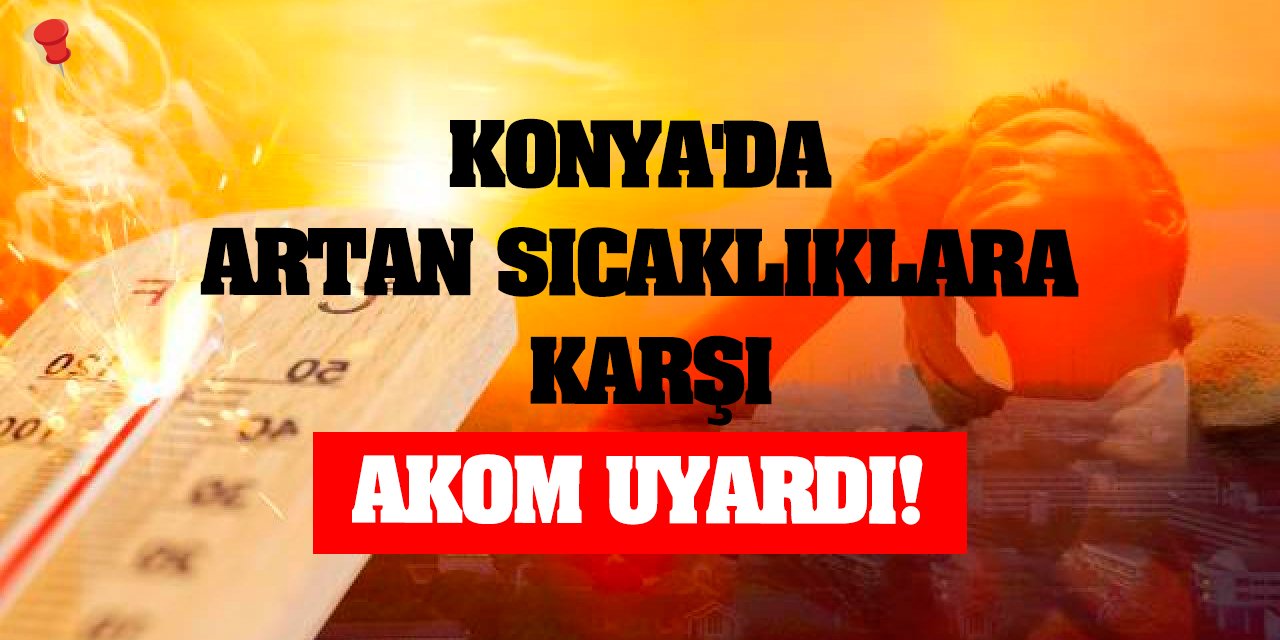 Konya'da Artan Sıcaklıklara Karşı AKOM Uyardı!