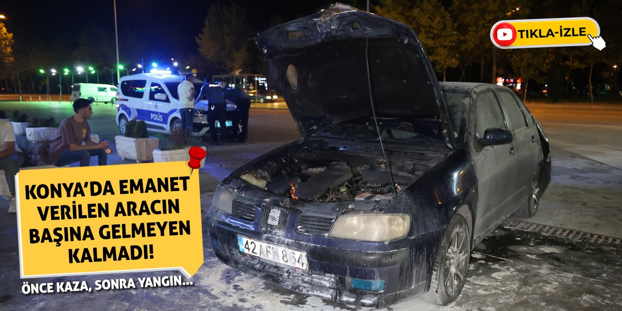 Konya’da Emanet Verilen Aracın Başına Gelmeyen Kalmadı! Önce Kaza, Sonra Yangın...