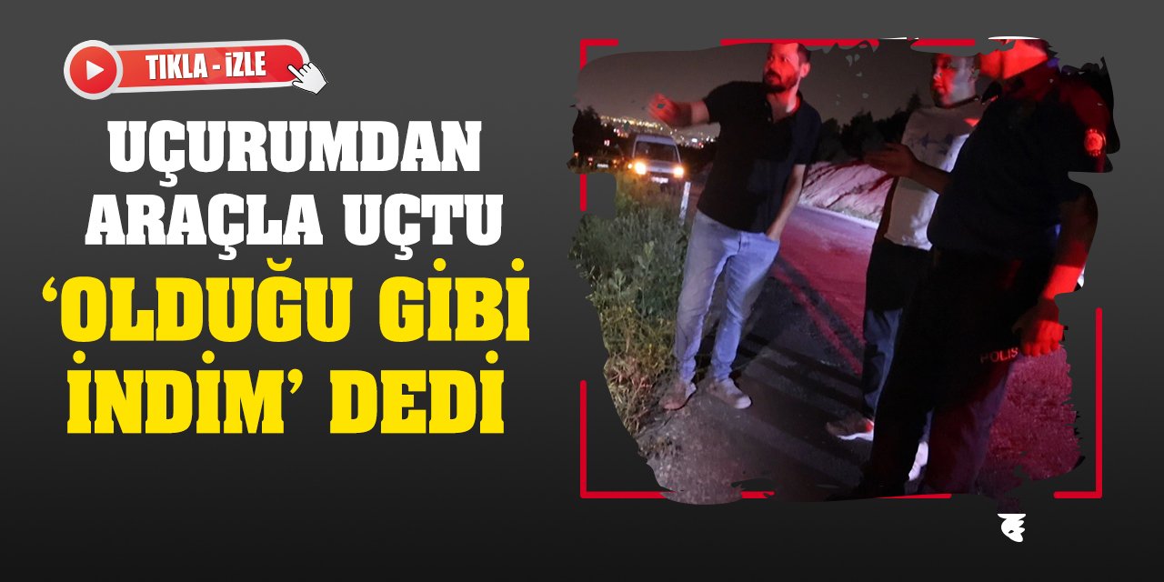 Uçurumdan araçla uçtu, 'Buradan olduğu gibi indim' dedi