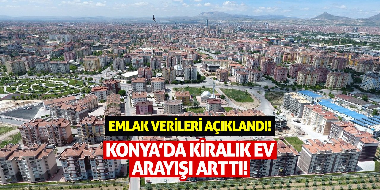 Emlak verileri açıklandı! Konya’da kiralık ev arayışı arttı!