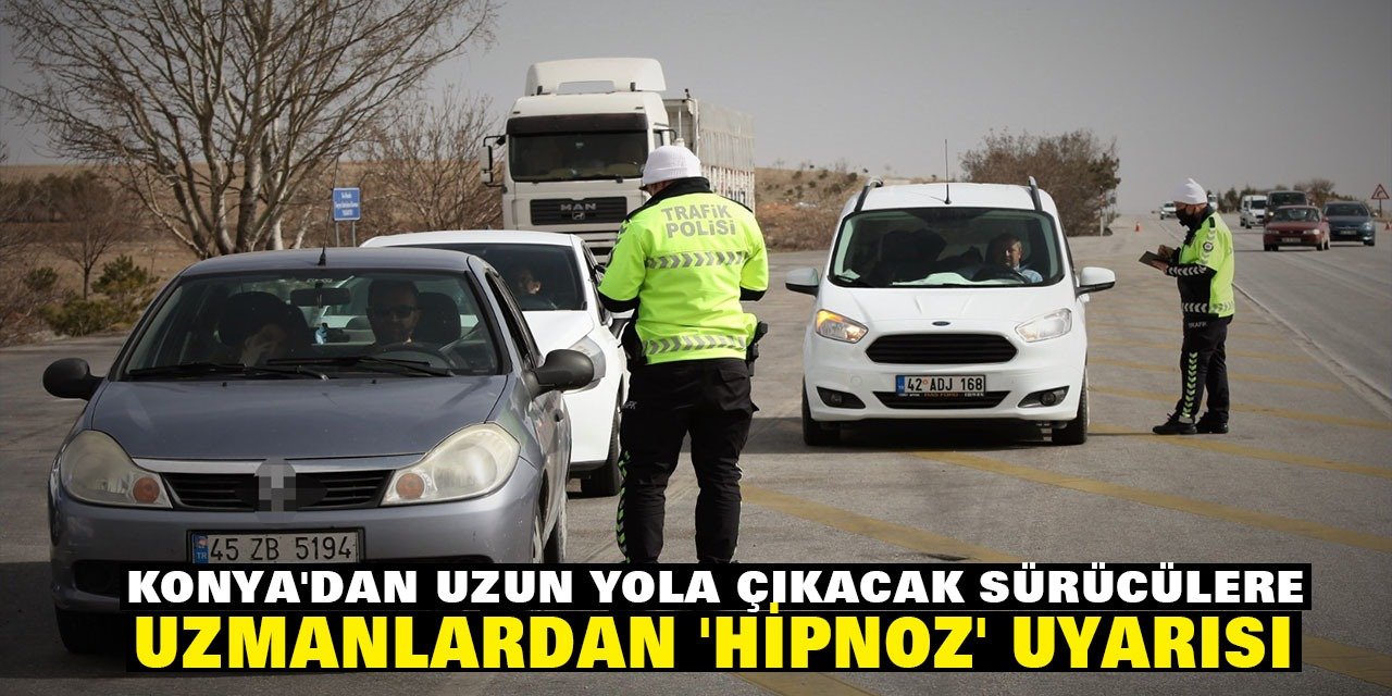 Konya'dan uzun yola çıkacak sürücülere, uzmanlardan 'hipnoz' uyarısı