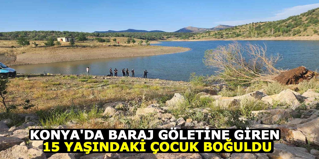 Konya'da baraj göletine giren 15 yaşındaki çocuk boğuldu