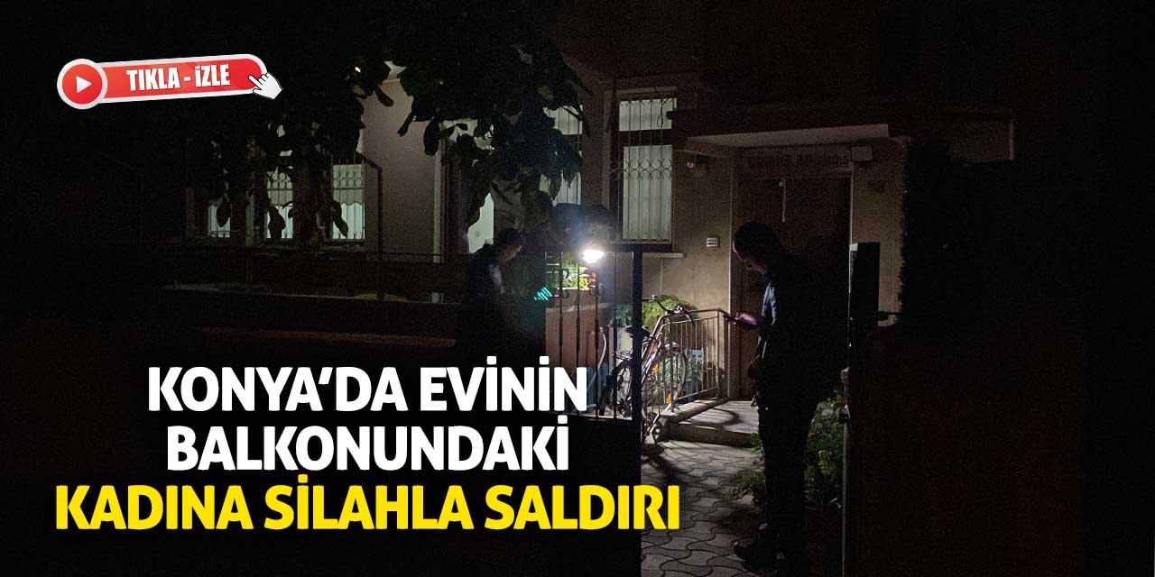 Konya’da evinin balkonunda silahlı saldırıya uğradı