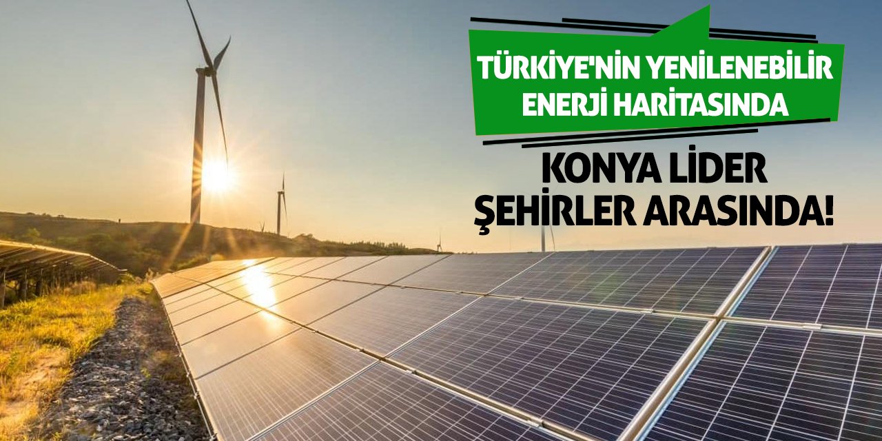 Türkiye'nin Yenilenebilir Enerji Haritasında Konya Lider Şehirler Arasında!