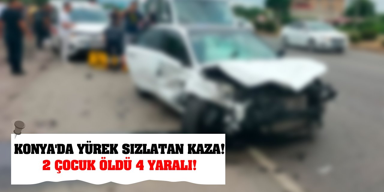 Konya'da yürek sızlatan kaza! 2 çocuk öldü 4 yaralı!