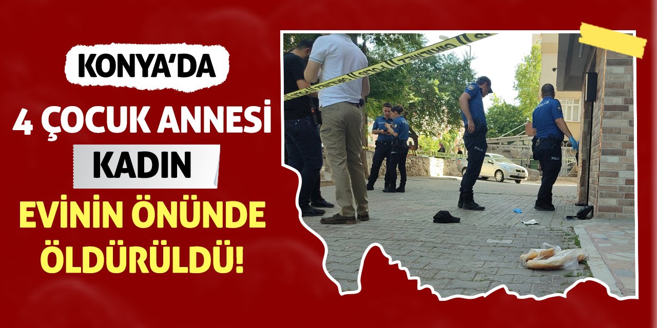 Konya’da 4 Çocuk Annesi Kadın Evinin Önünde Öldürüldü!