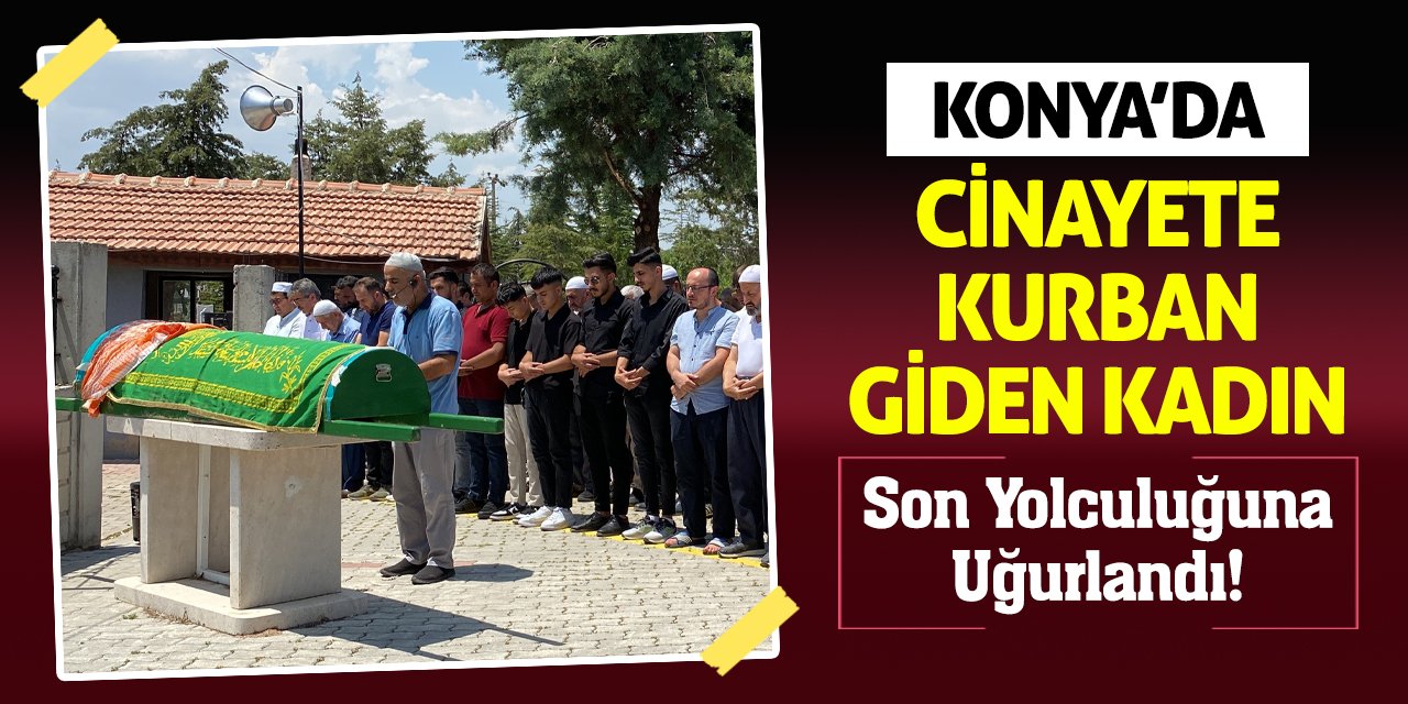 Konya’da Cinayete Kurban Giden Kadın Son Yolculuğuna Uğurlandı!