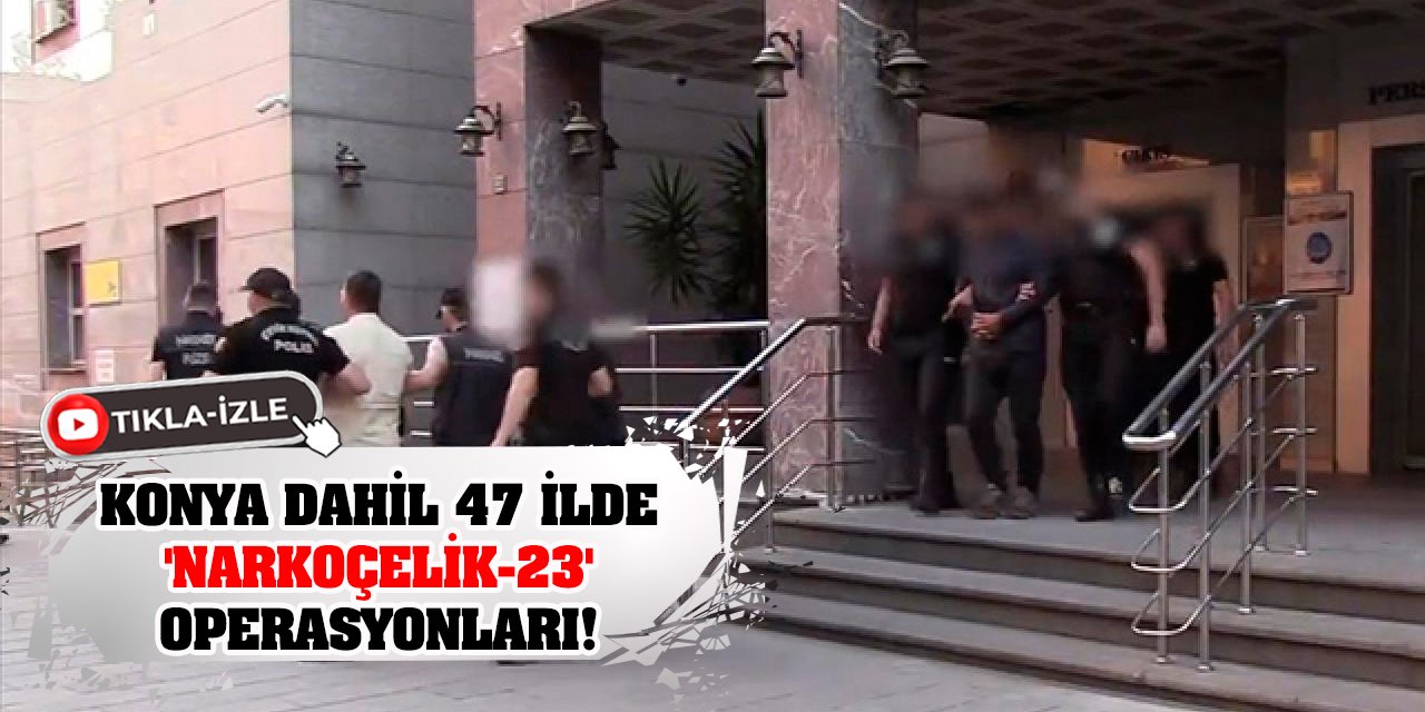 Konya dahil 47 ilde 'Narkoçelik-23' operasyonları! 445 şüpheli yakalandı!