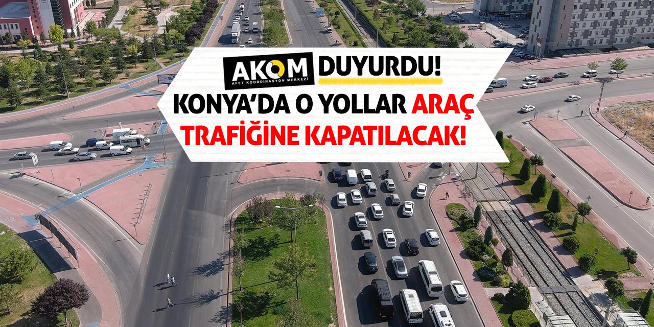 AKOM Duyurdu! Konya’da O Yollar Araç Trafiğine Kapatılacak!