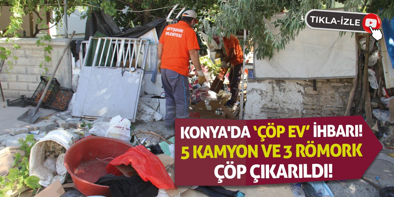 Konya'da ‘Çöp Ev’ İhbarı! 5 Kamyon Ve 3 Römork Çöp Çıkarıldı!