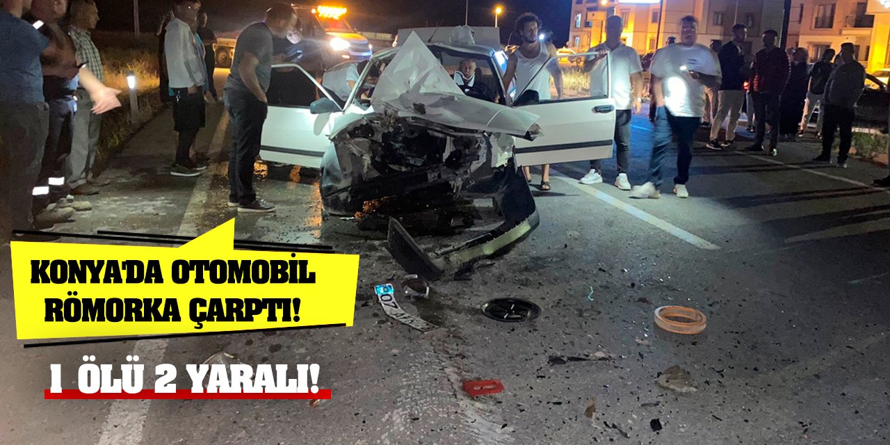 Konya'da otomobil römorka çarptı! 1 ölü 2 yaralı!