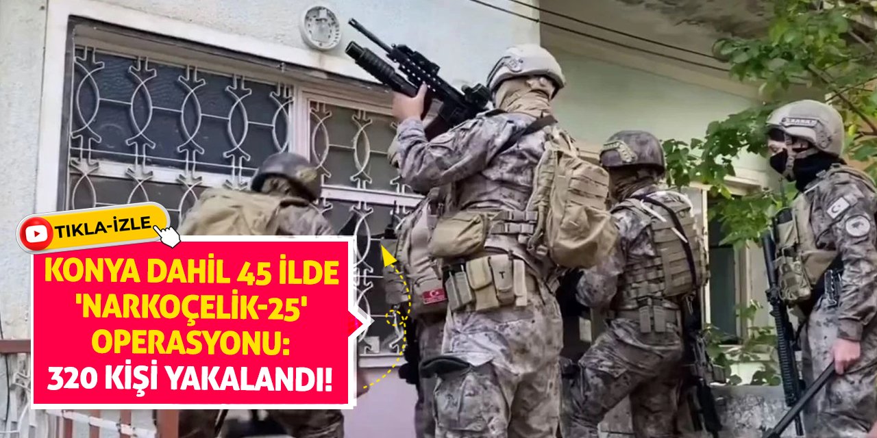 Konya dahil 45 ilde 'Narkoçelik-25' operasyonu: 320 kişi yakalandı!