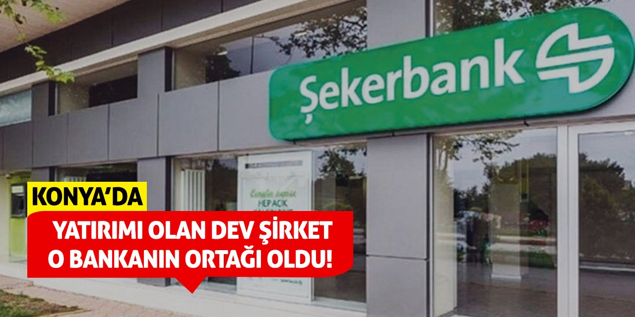 Konya’da yatırımı olan dev şirket o bankanın ortağı oldu!