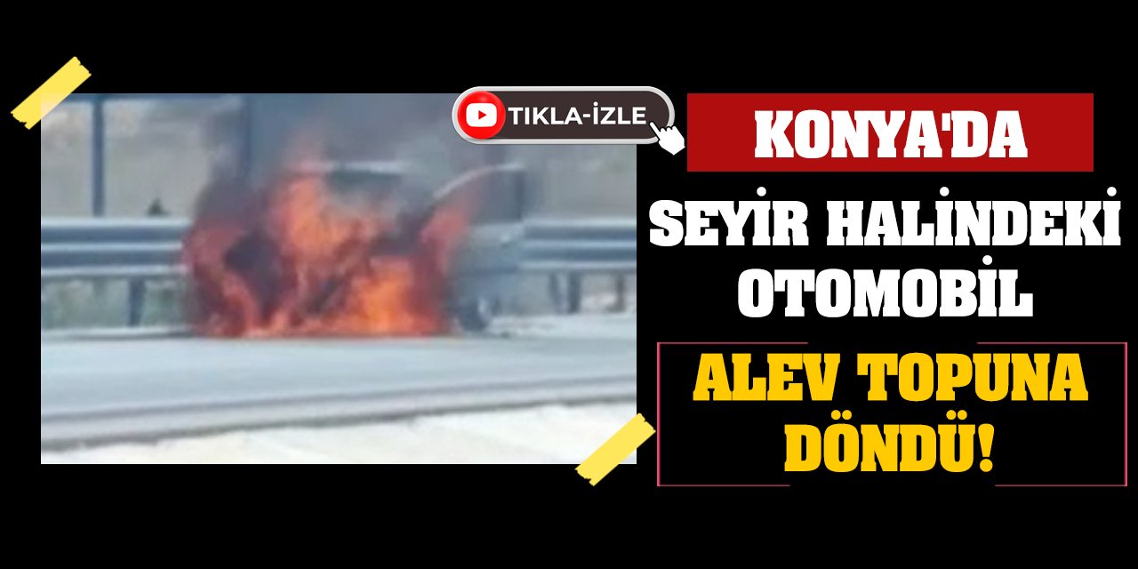 Konya'da seyir halindeki otomobil alev topuna döndü