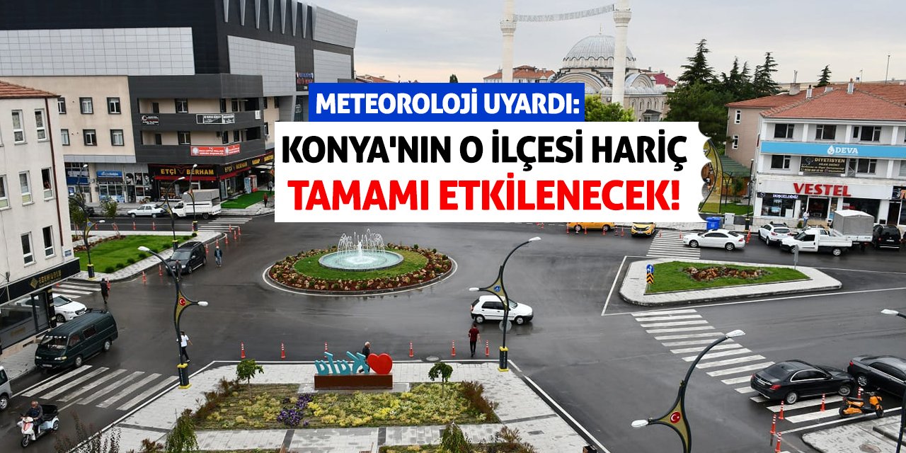 Meteoroloji Uyardı: Konya'nın O İlçesi Hariç Tamamı Etkilenecek!
