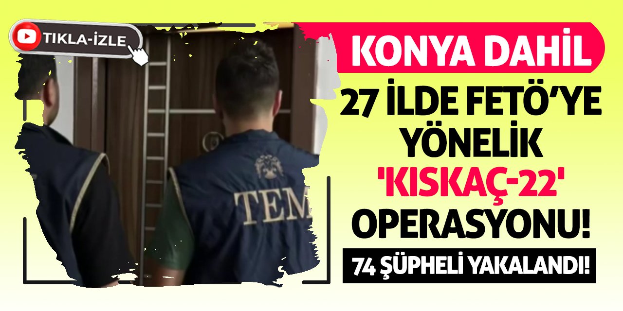 Konya Dahil 27 ilde FETÖ’ye yönelik 'Kıskaç-22' operasyonu! 74 şüpheli yakalandı!