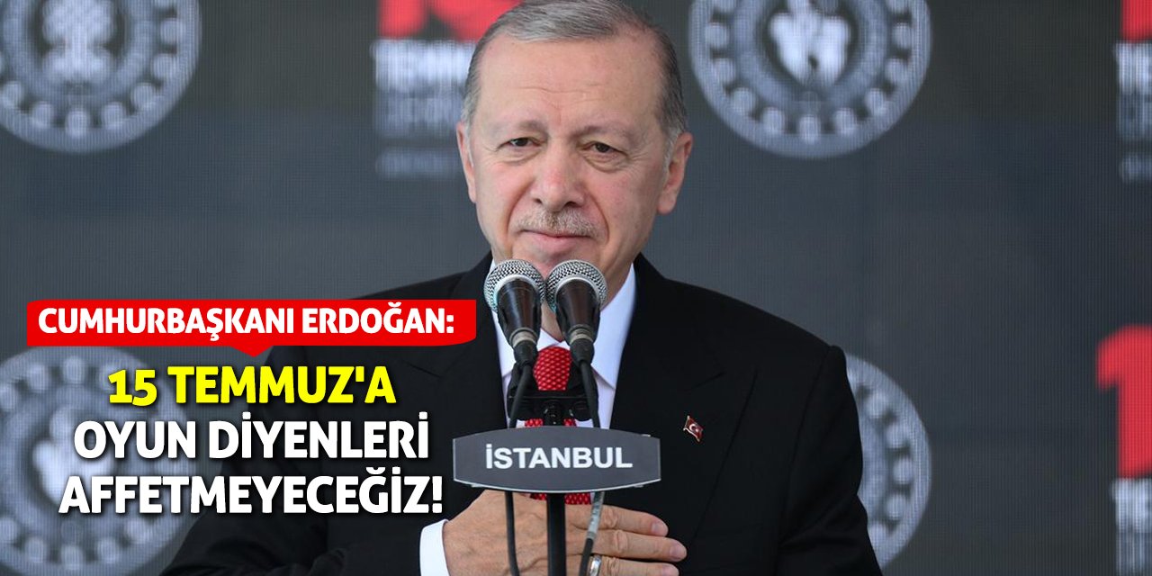 Cumhurbaşkanı Erdoğan: 15 Temmuz'a oyun diyenleri affetmeyeceğiz!