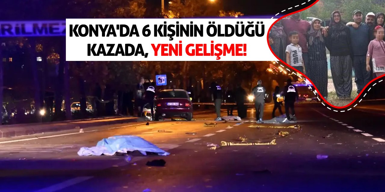 Konya'da 6 kişinin öldüğü kazada yeni gelişme!