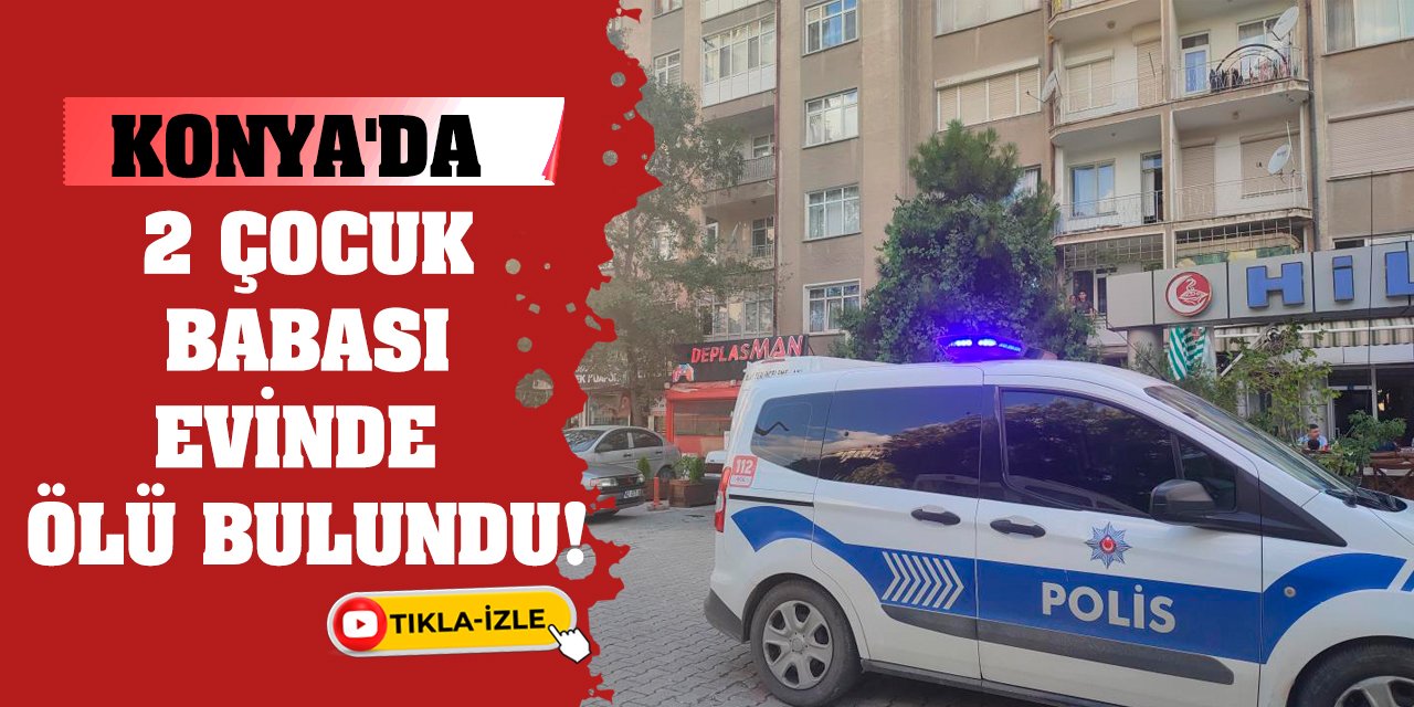 Konya'da 2 çocuk babası evinde ölü bulundu